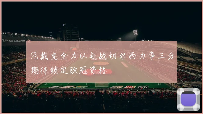 范戴克全力以赴战切尔西力争三分期待锁定欧冠资格