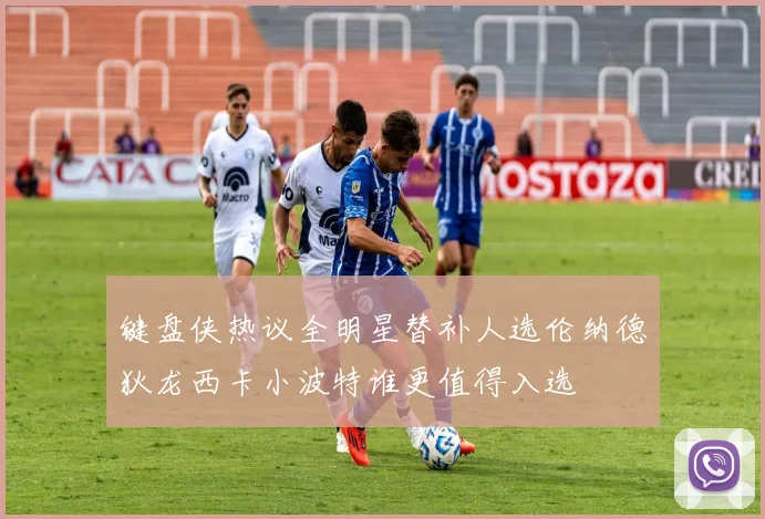 键盘侠热议全明星替补人选伦纳德狄龙西卡小波特谁更值得入选
