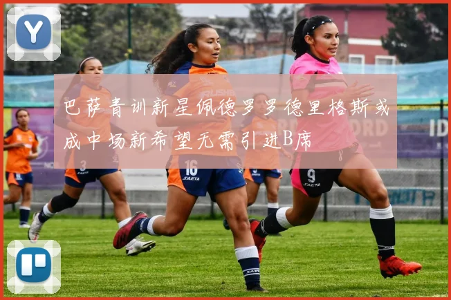 巴萨青训新星佩德罗罗德里格斯或成中场新希望无需引进B席