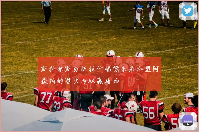 斯科尔斯分析拉什福德未来加盟阿森纳的潜力与双赢局面