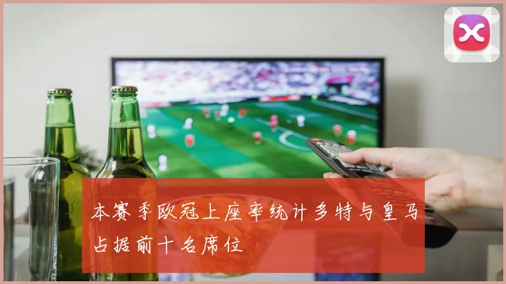 本赛季欧冠上座率统计多特与皇马占据前十名席位