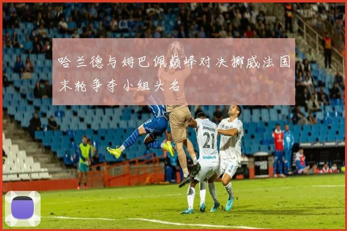 哈兰德与姆巴佩巅峰对决挪威法国末轮争夺小组头名