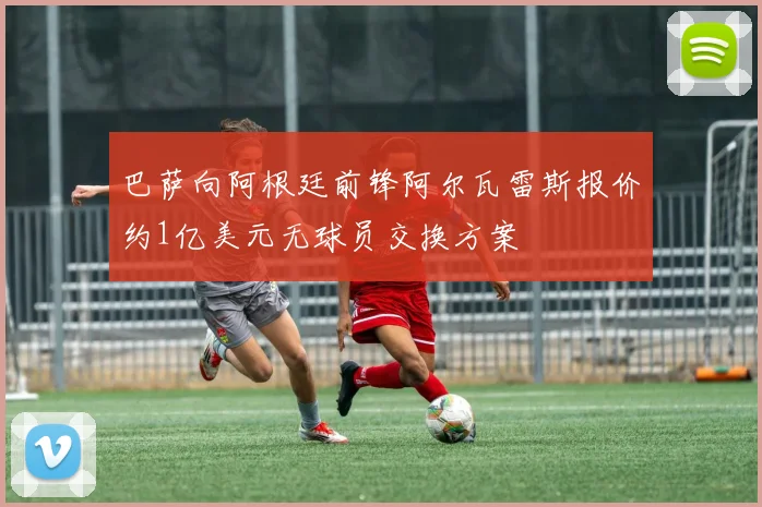 巴萨向阿根廷前锋阿尔瓦雷斯报价约1亿美元无球员交换方案