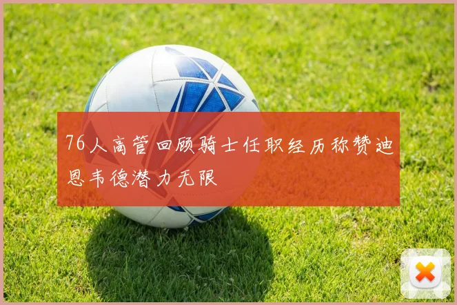 76人高管回顾骑士任职经历称赞迪恩韦德潜力无限
