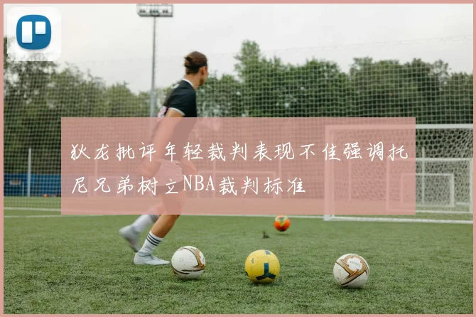 狄龙批评年轻裁判表现不佳强调托尼兄弟树立NBA裁判标准