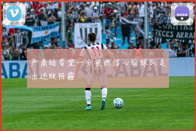 严鼎皓寄望一分重燃信心盼球队走出连败阴霾