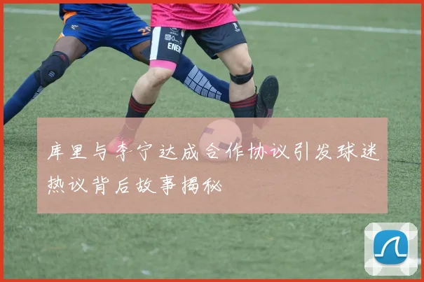 库里与李宁达成合作协议引发球迷热议背后故事揭秘