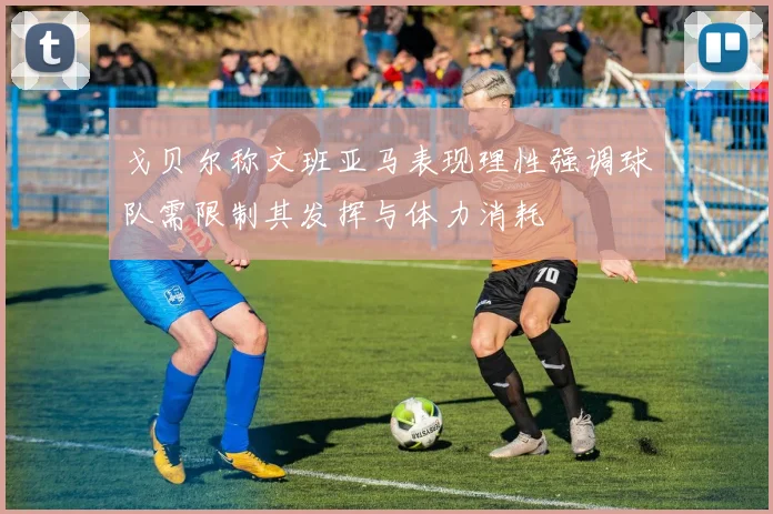 戈贝尔称文班亚马表现理性强调球队需限制其发挥与体力消耗