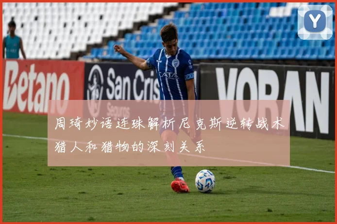 周琦妙语连珠解析尼克斯逆转战术猎人和猎物的深刻关系