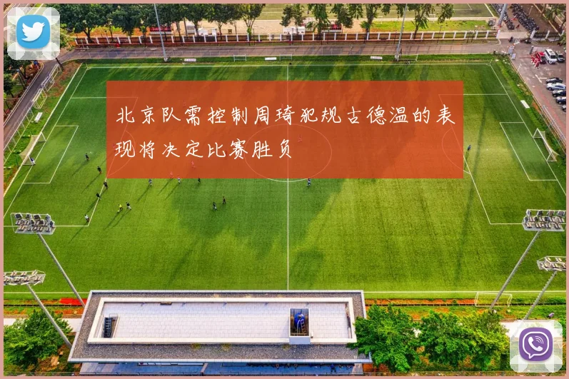 北京队需控制周琦犯规古德温的表现将决定比赛胜负