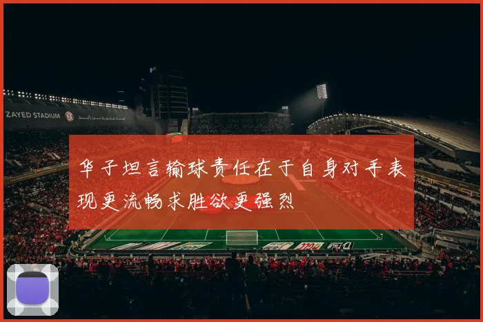 华子坦言输球责任在于自身对手表现更流畅求胜欲更强烈