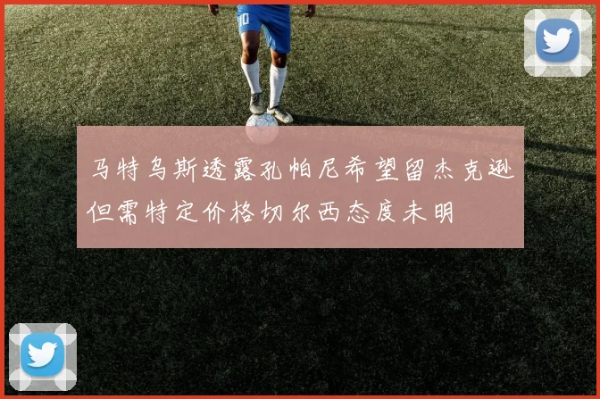 马特乌斯透露孔帕尼希望留杰克逊但需特定价格切尔西态度未明