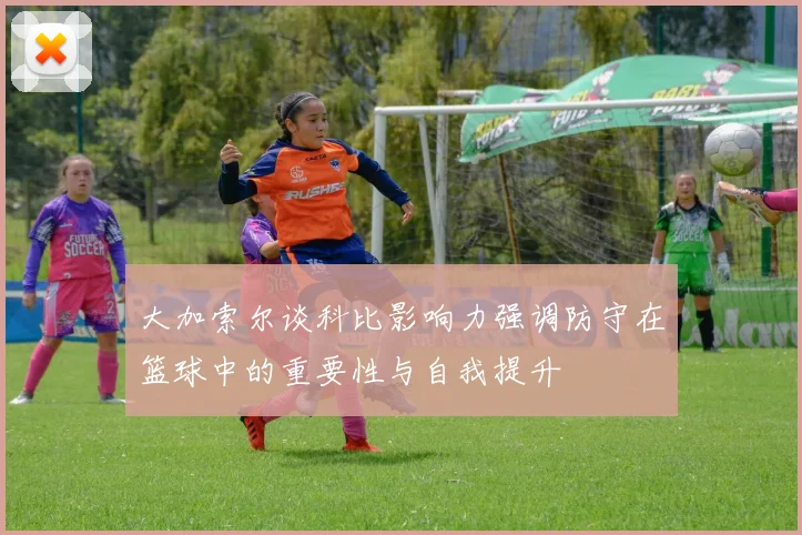 大加索尔谈科比影响力强调防守在篮球中的重要性与自我提升