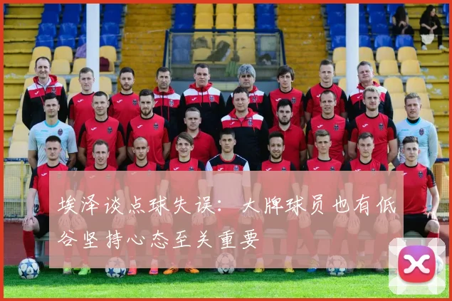 埃泽谈点球失误：大牌球员也有低谷坚持心态至关重要