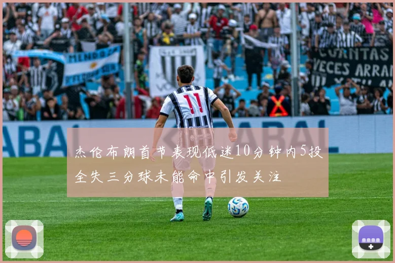 杰伦布朗首节表现低迷10分钟内5投全失三分球未能命中引发关注
