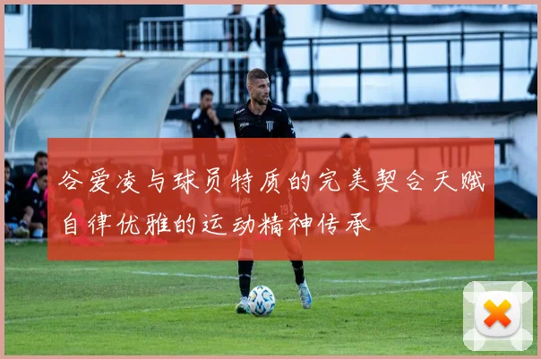 谷爱凌与球员特质的完美契合天赋自律优雅的运动精神传承