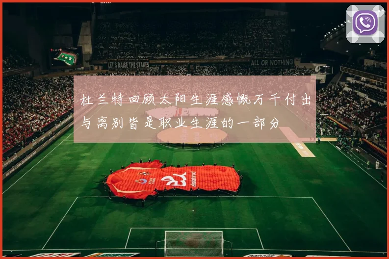 杜兰特回顾太阳生涯感慨万千付出与离别皆是职业生涯的一部分