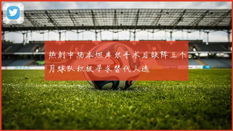 热刺中场本坦库尔手术后缺阵三个月球队积极寻求替代人选
