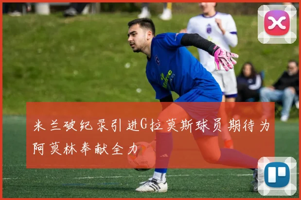 米兰破纪录引进G拉莫斯球员期待为阿莫林奉献全力