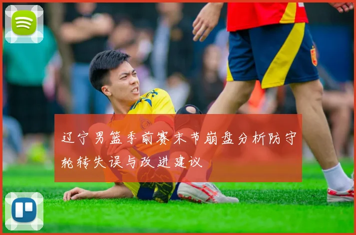 辽宁男篮季前赛末节崩盘分析防守轮转失误与改进建议
