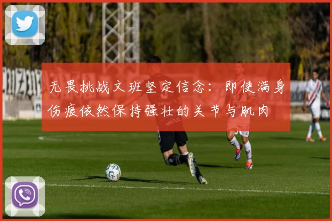 无畏挑战文班坚定信念：即使满身伤痕依然保持强壮的关节与肌肉