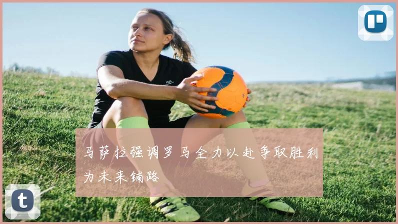 马萨拉强调罗马全力以赴争取胜利为未来铺路