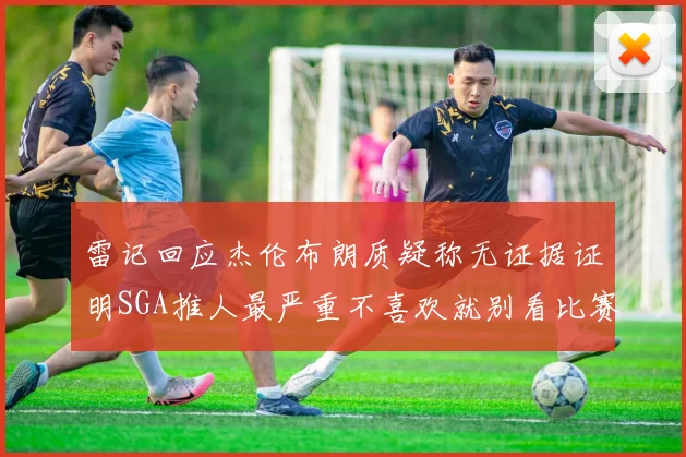 雷记回应杰伦布朗质疑称无证据证明SGA推人最严重不喜欢就别看比赛