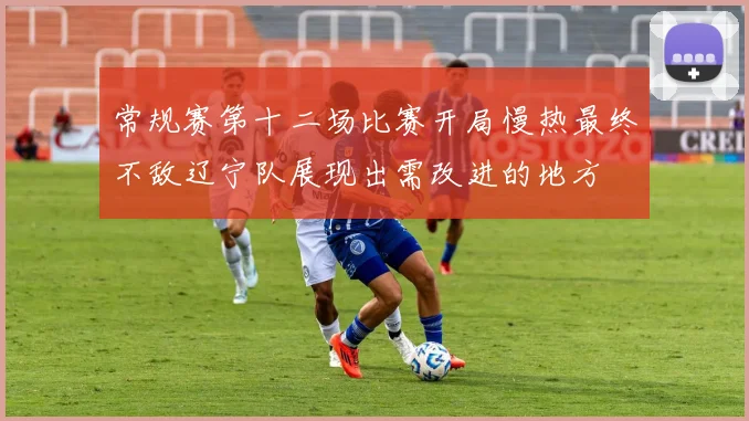 常规赛第十二场比赛开局慢热最终不敌辽宁队展现出需改进的地方