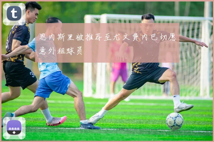 恩内斯里被推荐至尤文费内巴切愿意外租球员