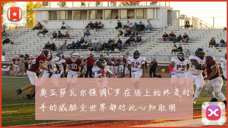 奥亚萨瓦尔强调C罗在场上始终是对手的威胁全世界都对此心知肚明
