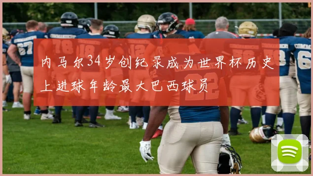 内马尔34岁创纪录成为世界杯历史上进球年龄最大巴西球员