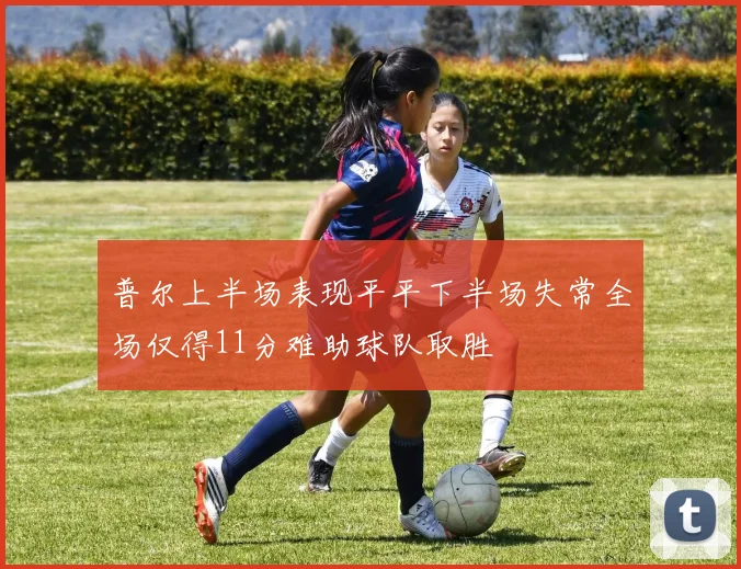 普尔上半场表现平平下半场失常全场仅得11分难助球队取胜