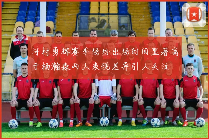 河村勇辉赛季场均出场时间显著高于杨瀚森两人表现差异引人关注