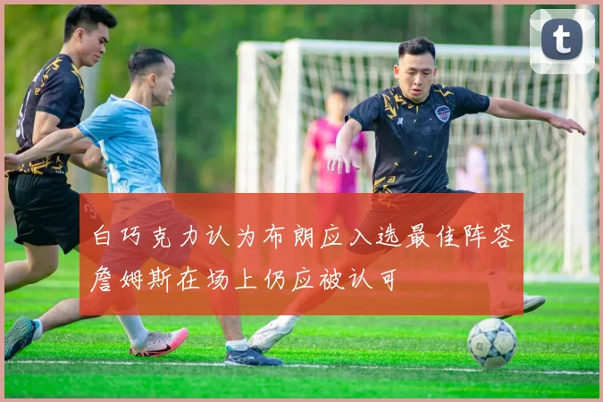 白巧克力认为布朗应入选最佳阵容詹姆斯在场上仍应被认可