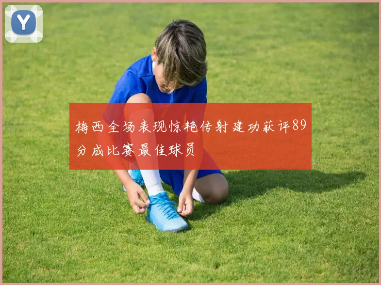 梅西全场表现惊艳传射建功获评89分成比赛最佳球员
