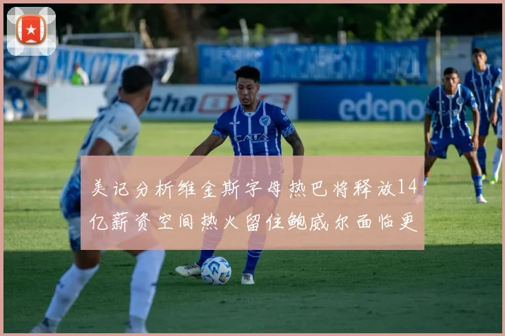 美记分析维金斯字母热巴将释放14亿薪资空间热火留住鲍威尔面临更大挑战