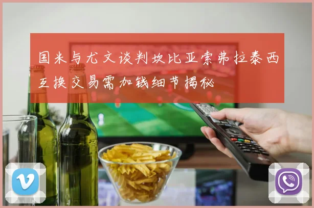 国米与尤文谈判坎比亚索弗拉泰西互换交易需加钱细节揭秘